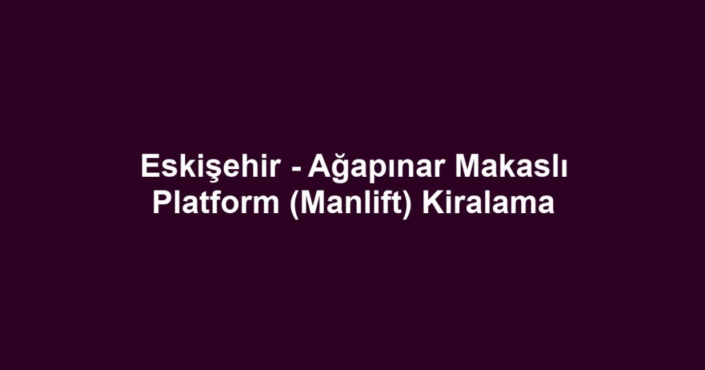 Eskişehir - Ağapınar Makaslı Platform (Manlift) Kiralama