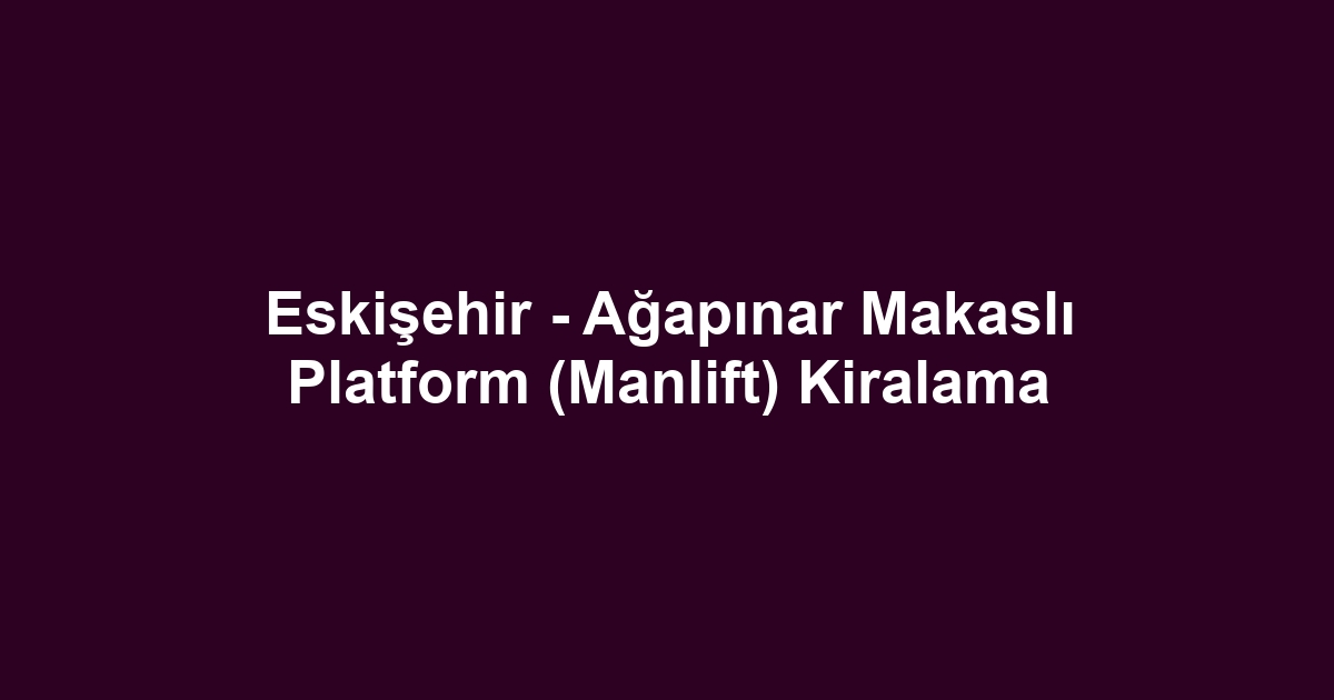 Eskişehir - Ağapınar Makaslı Platform (Manlift) Kiralama