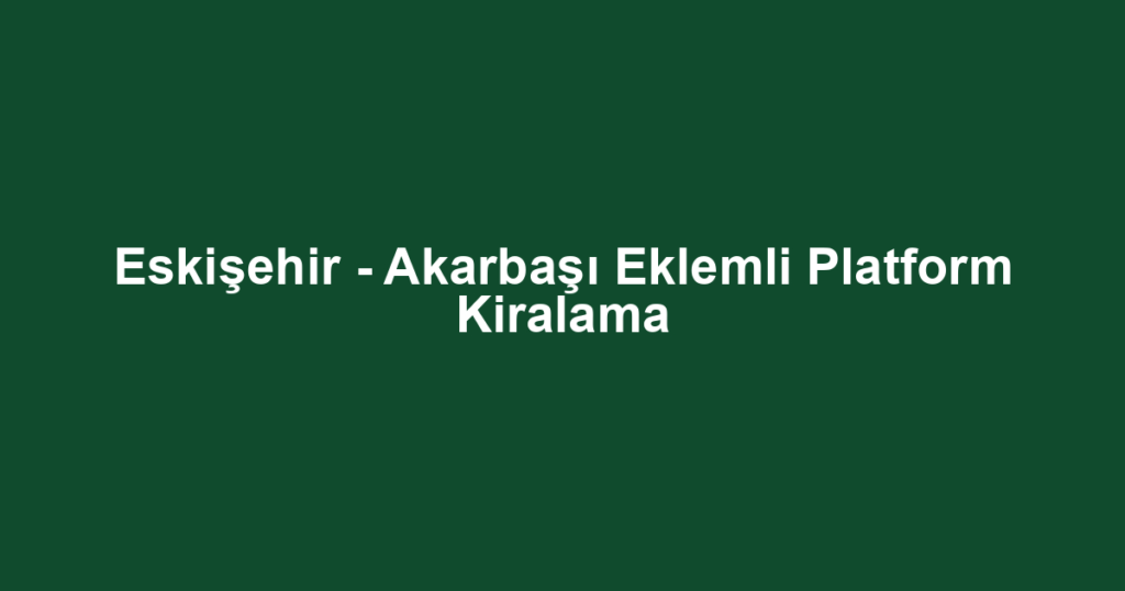 Eskişehir - Akarbaşı Eklemli Platform Kiralama