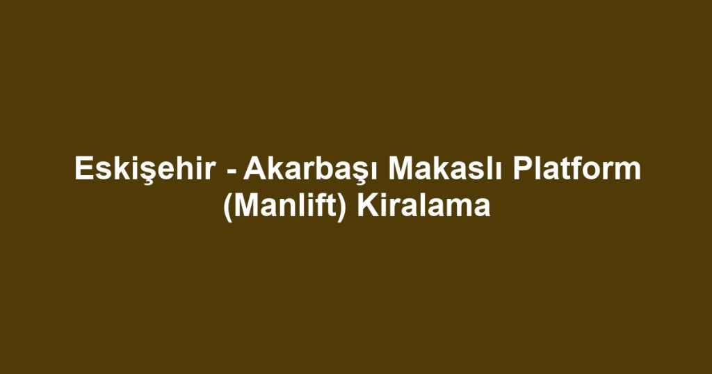 Eskişehir - Akarbaşı Makaslı Platform (Manlift) Kiralama