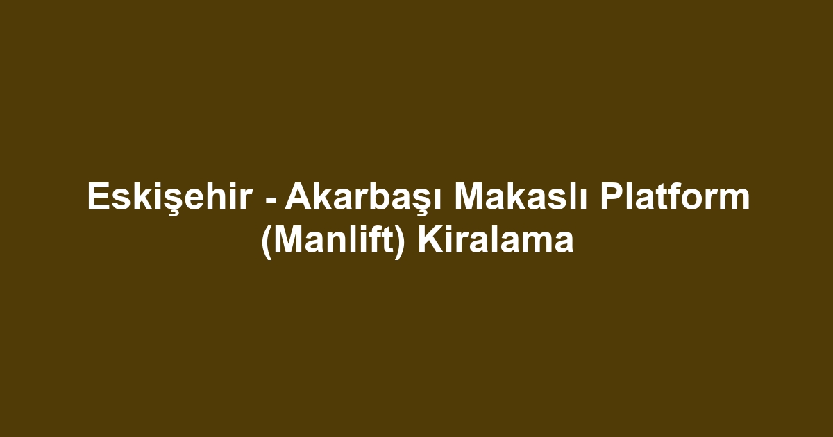 Eskişehir - Akarbaşı Makaslı Platform (Manlift) Kiralama