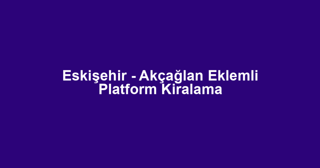 Eskişehir - Akçağlan Eklemli Platform Kiralama