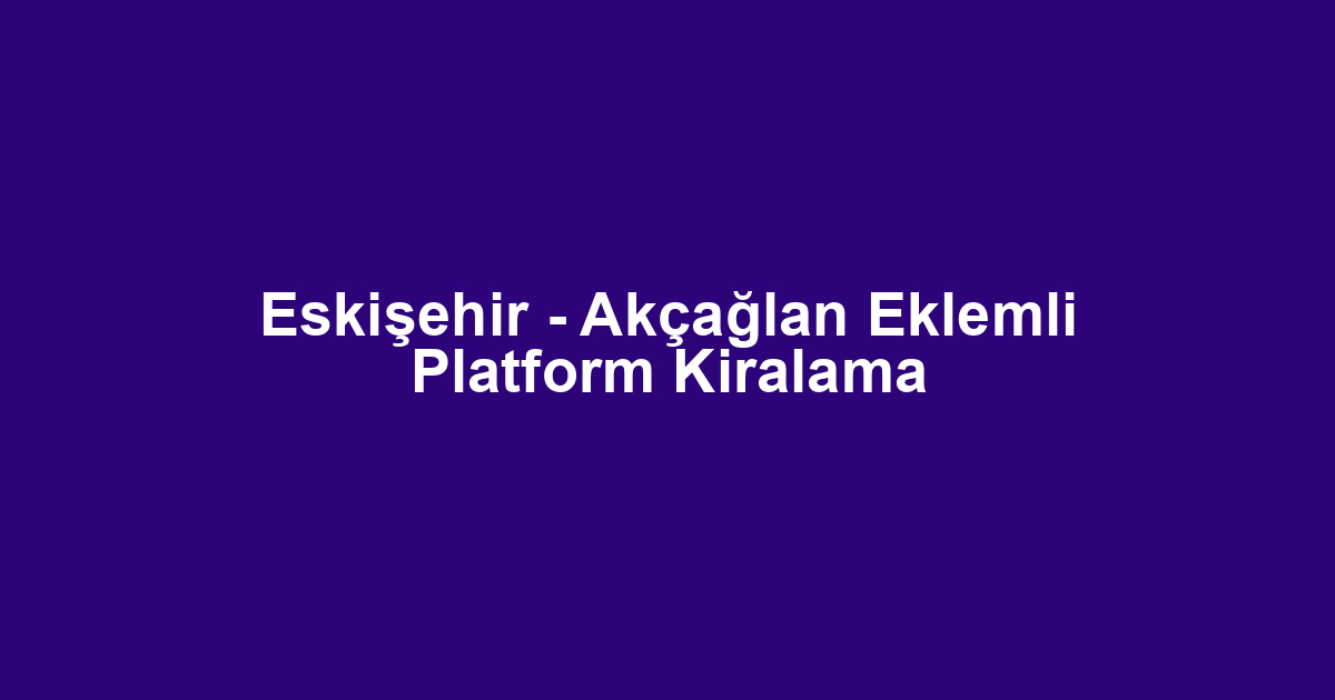 Eskişehir - Akçağlan Eklemli Platform Kiralama