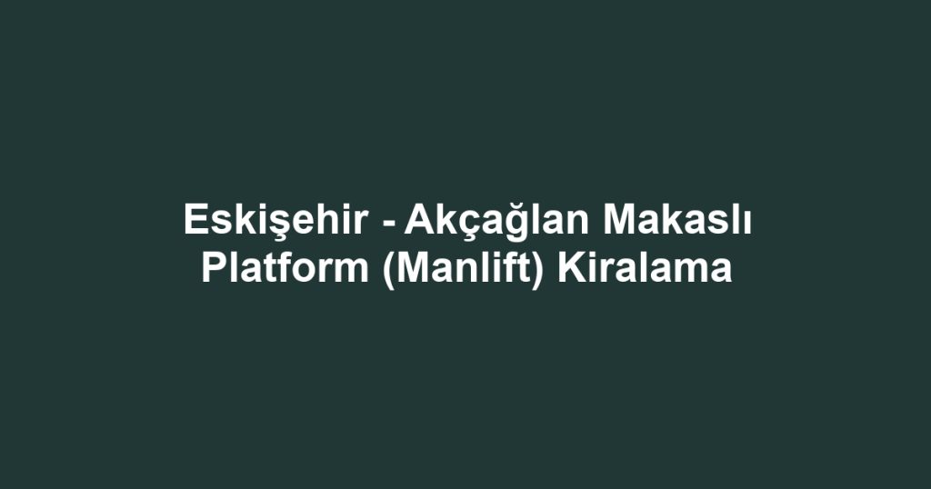 Eskişehir - Akçağlan Makaslı Platform (Manlift) Kiralama