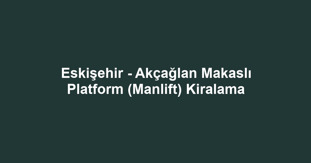 Eskişehir - Akçağlan Makaslı Platform (Manlift) Kiralama