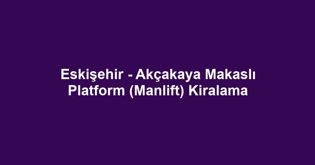 Eskişehir - Akçakaya Makaslı Platform (Manlift) Kiralama