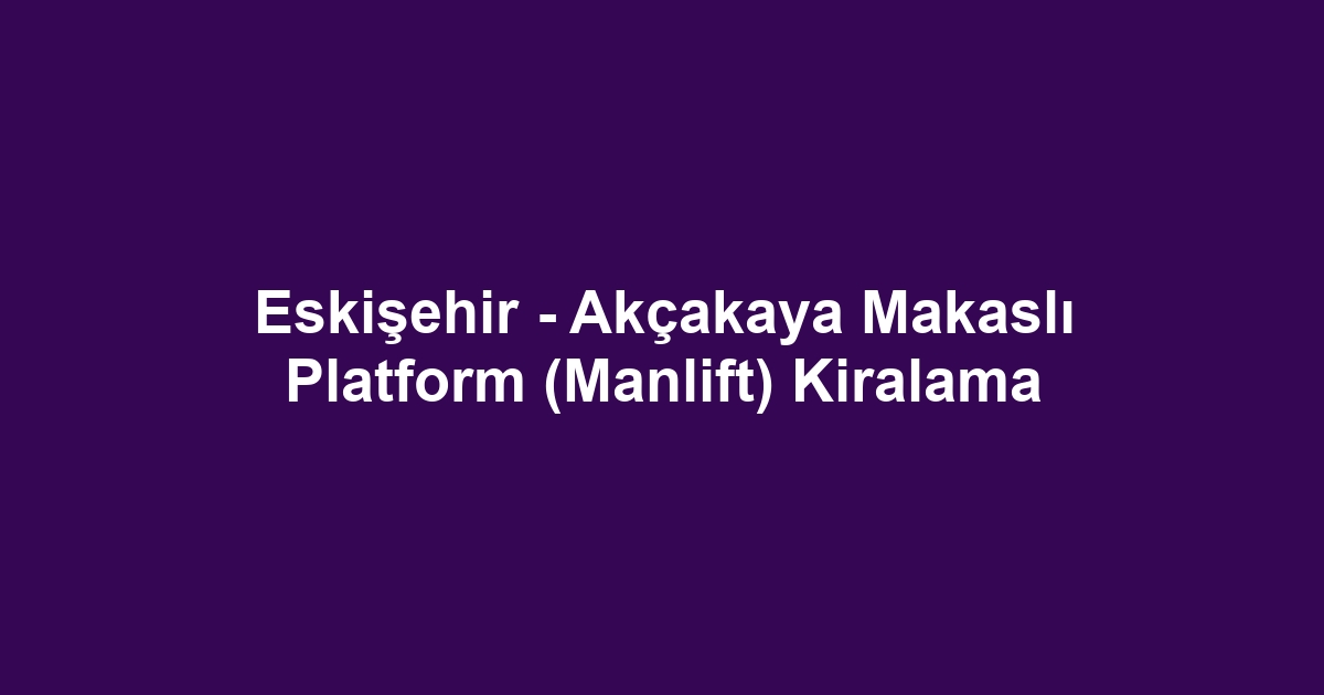 Eskişehir - Akçakaya Makaslı Platform (Manlift) Kiralama