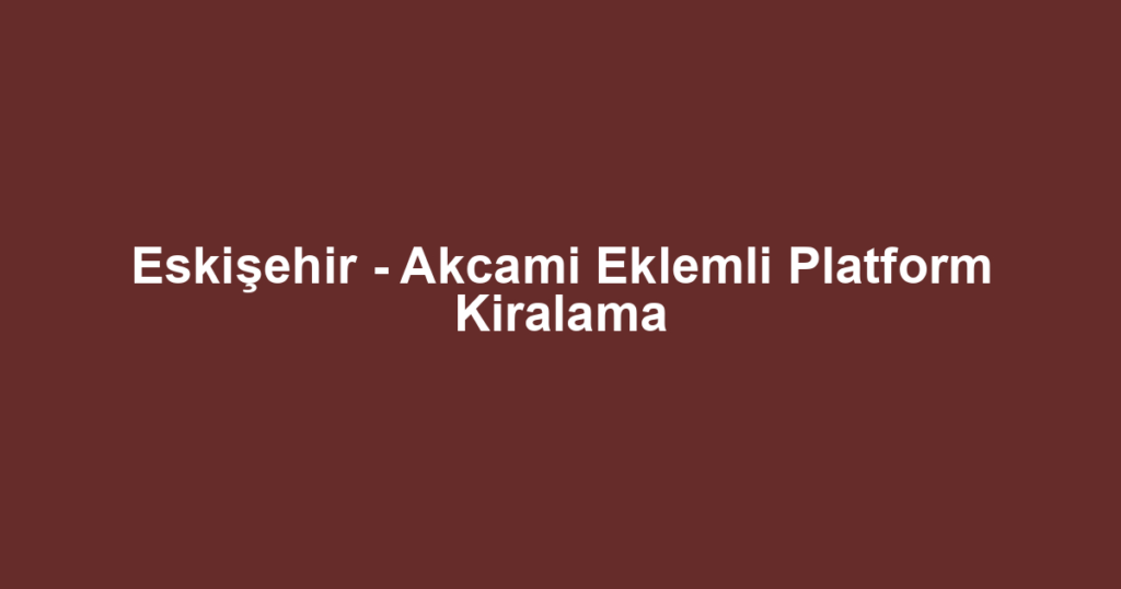 Eskişehir - Akcami Eklemli Platform Kiralama
