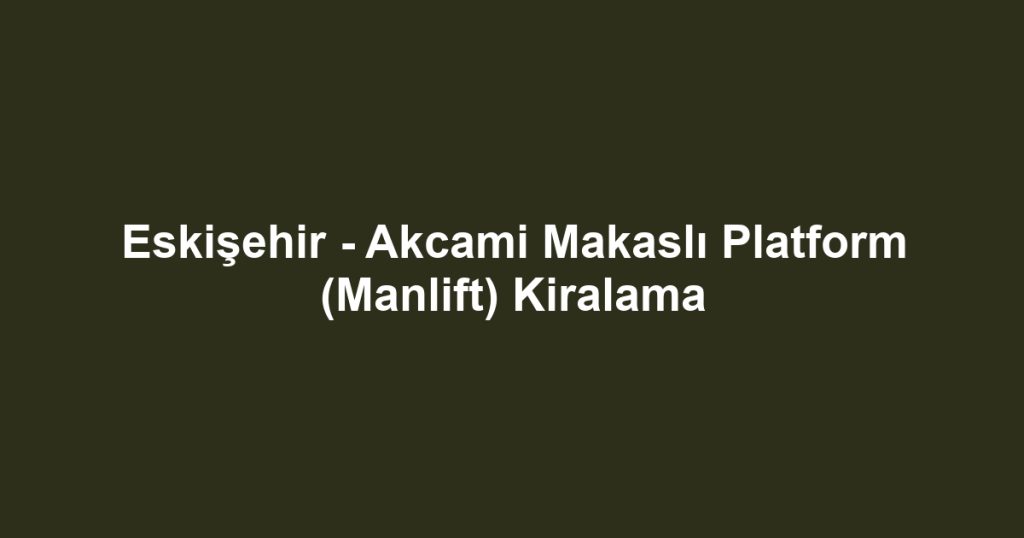 Eskişehir - Akcami Makaslı Platform (Manlift) Kiralama