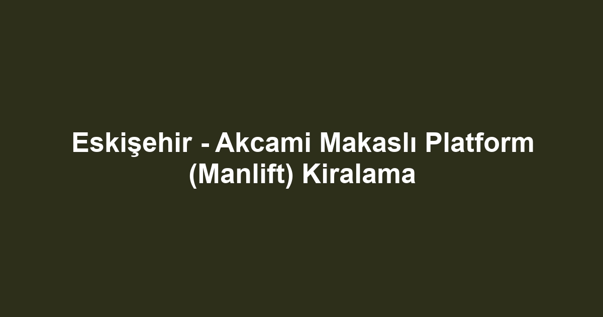 Eskişehir - Akcami Makaslı Platform (Manlift) Kiralama