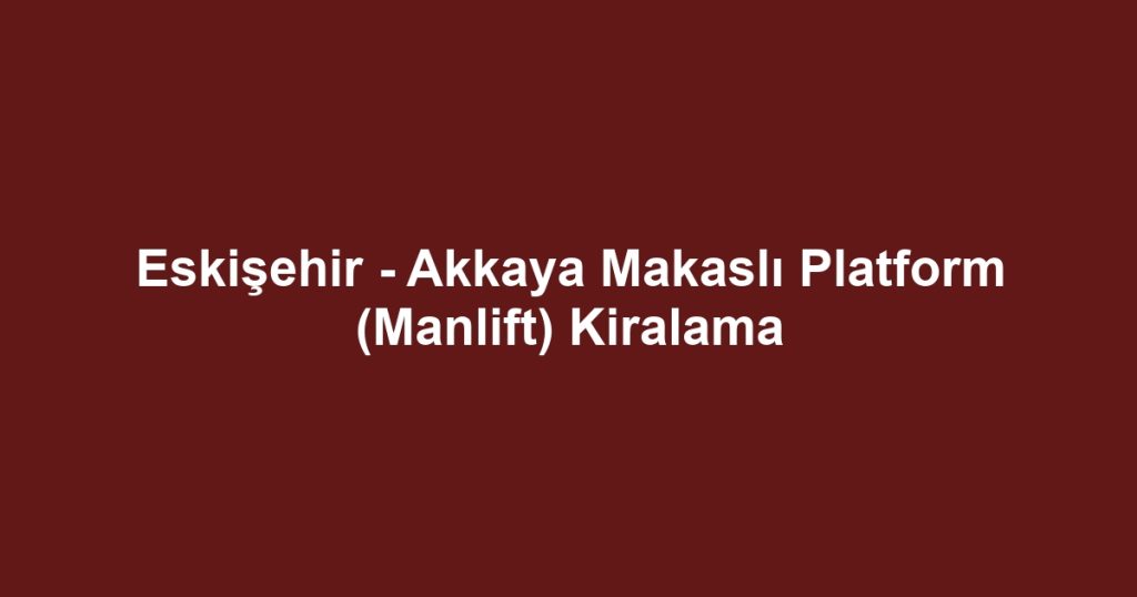 Eskişehir - Akkaya Makaslı Platform (Manlift) Kiralama