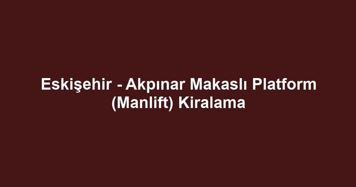 Eskişehir - Akpınar Makaslı Platform (Manlift) Kiralama