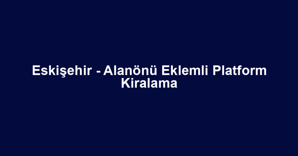 Eskişehir - Alanönü Eklemli Platform Kiralama