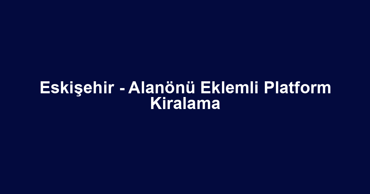 Eskişehir - Alanönü Eklemli Platform Kiralama