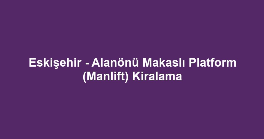 Eskişehir - Alanönü Makaslı Platform (Manlift) Kiralama