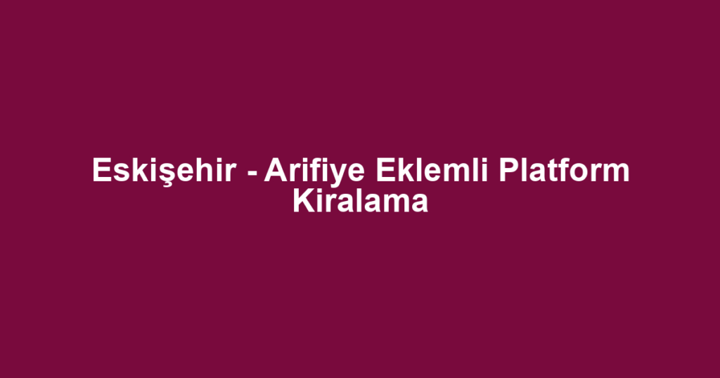 Eskişehir - Arifiye Eklemli Platform Kiralama