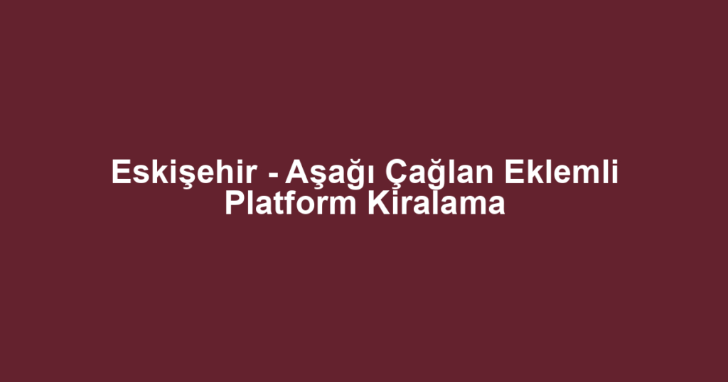 Eskişehir - Aşağı Çağlan Eklemli Platform Kiralama