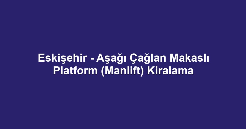 Eskişehir - Aşağı Çağlan Makaslı Platform (Manlift) Kiralama