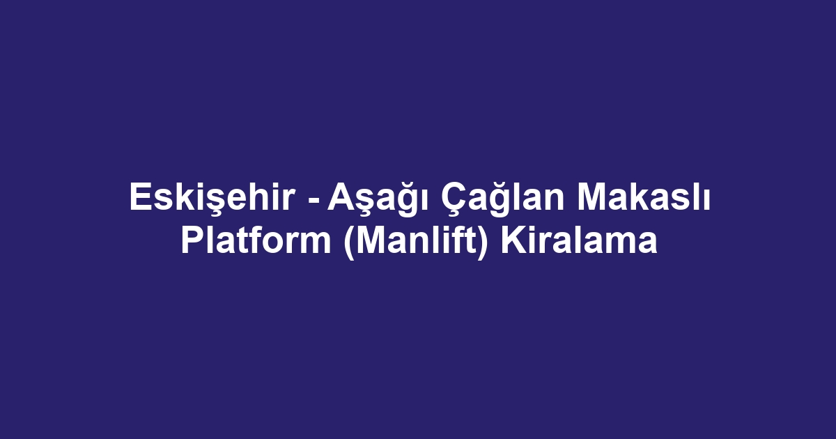Eskişehir - Aşağı Çağlan Makaslı Platform (Manlift) Kiralama