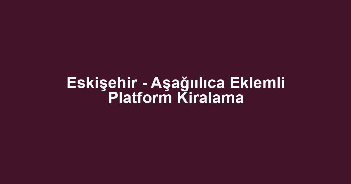 Eskişehir - Aşağıılıca Eklemli Platform Kiralama