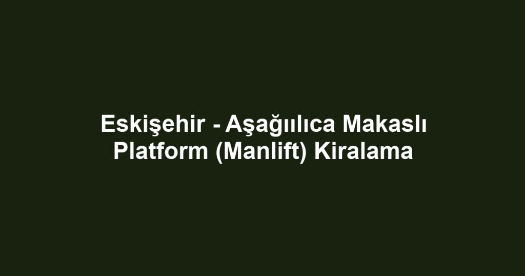 Eskişehir - Aşağıılıca Makaslı Platform (Manlift) Kiralama