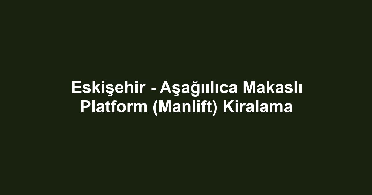 Eskişehir - Aşağıılıca Makaslı Platform (Manlift) Kiralama