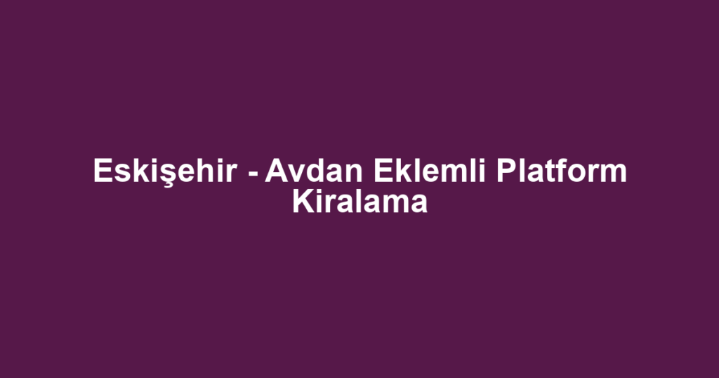 Eskişehir - Avdan Eklemli Platform Kiralama