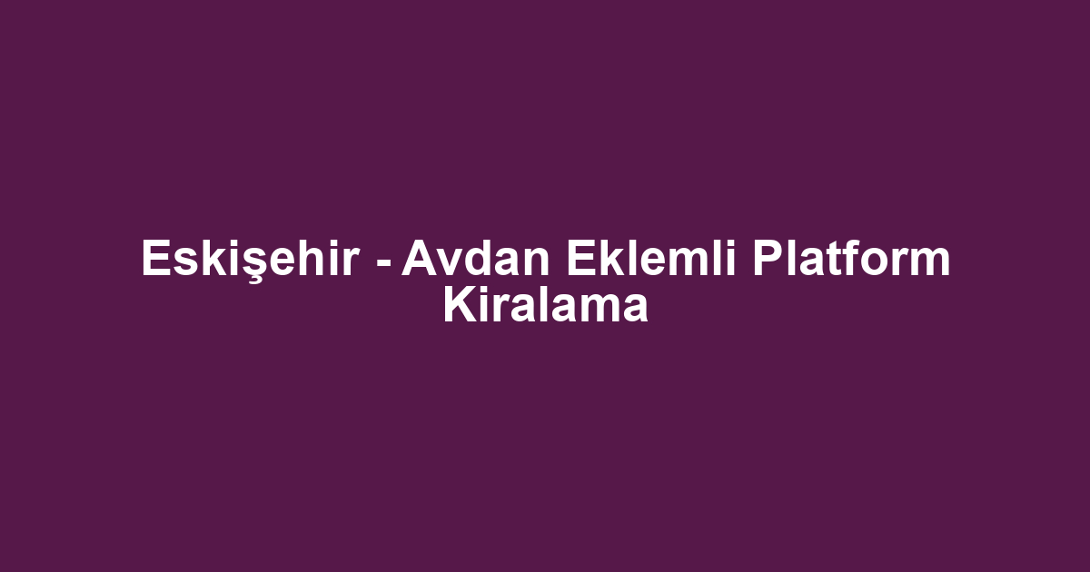 Eskişehir - Avdan Eklemli Platform Kiralama