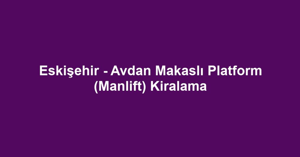Eskişehir - Avdan Makaslı Platform (Manlift) Kiralama