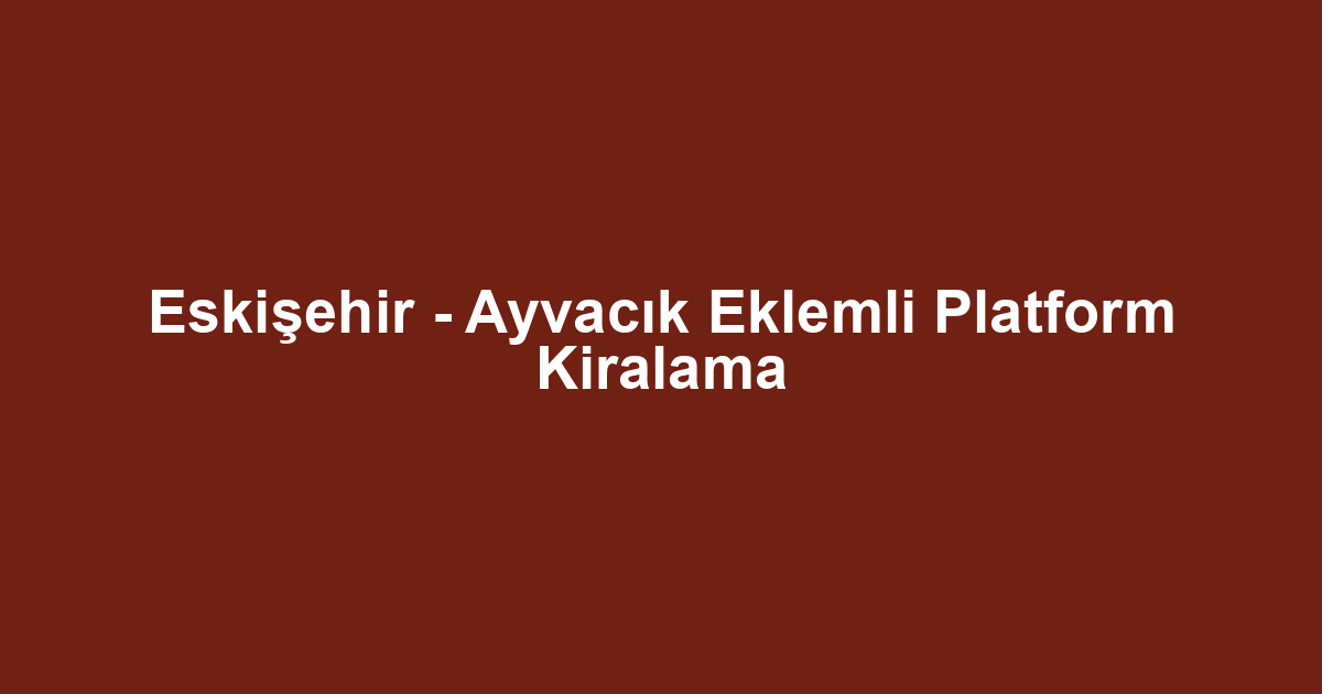 Eskişehir - Ayvacık Eklemli Platform Kiralama
