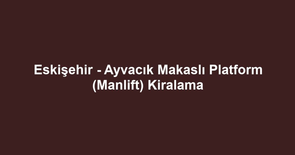 Eskişehir - Ayvacık Makaslı Platform (Manlift) Kiralama