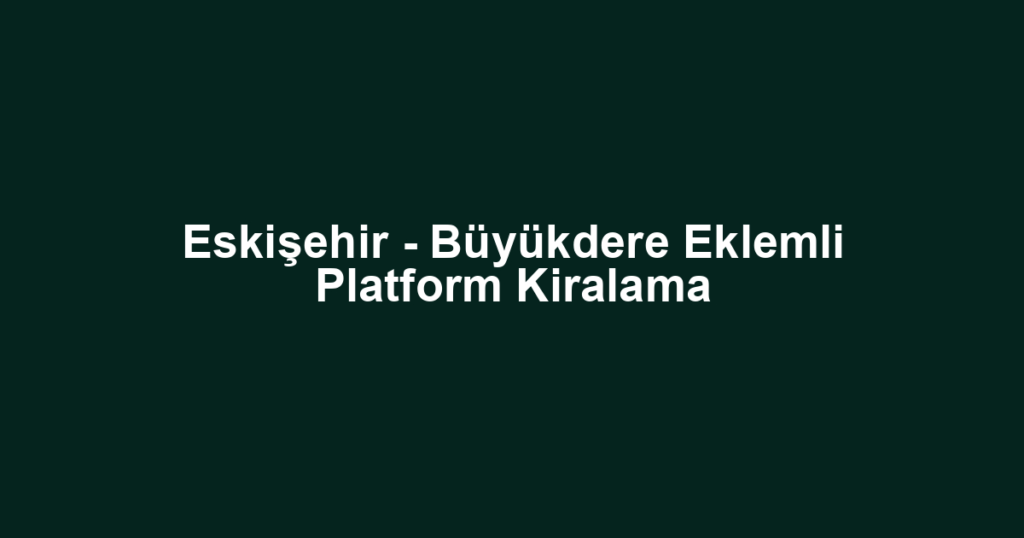Eskişehir - Büyükdere Eklemli Platform Kiralama
