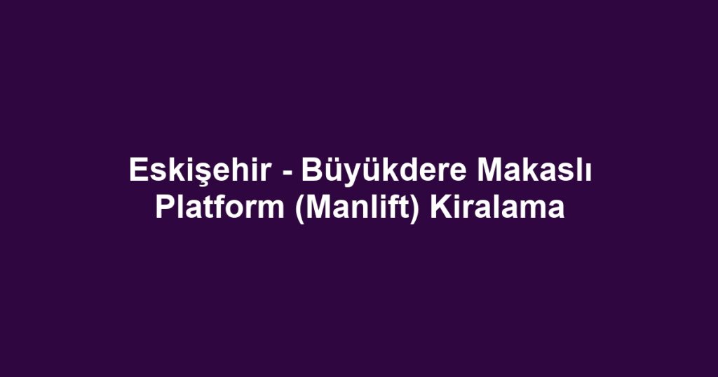 Eskişehir - Büyükdere Makaslı Platform (Manlift) Kiralama