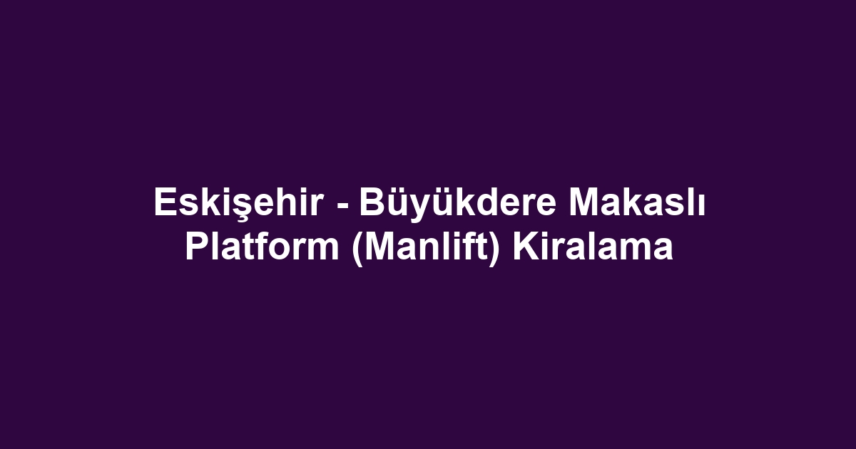 Eskişehir - Büyükdere Makaslı Platform (Manlift) Kiralama