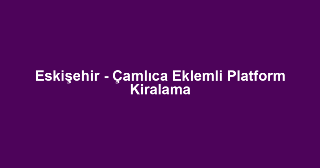 Eskişehir - Çamlıca Eklemli Platform Kiralama