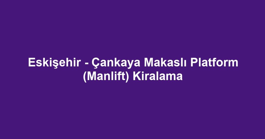 Eskişehir - Çankaya Makaslı Platform (Manlift) Kiralama