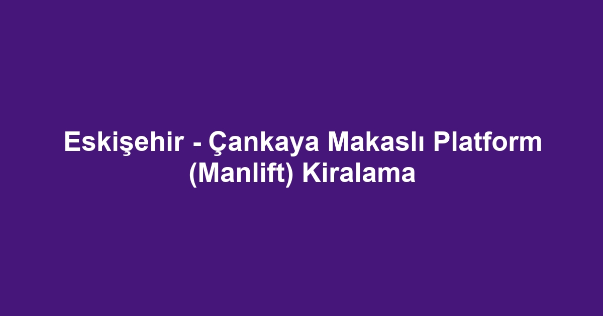 Eskişehir - Çankaya Makaslı Platform (Manlift) Kiralama
