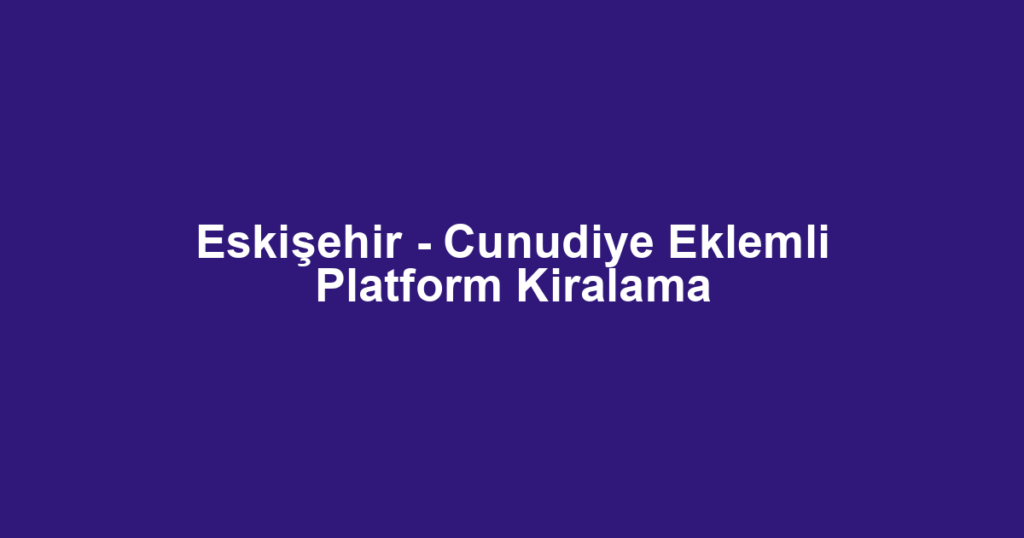 Eskişehir - Cunudiye Eklemli Platform Kiralama