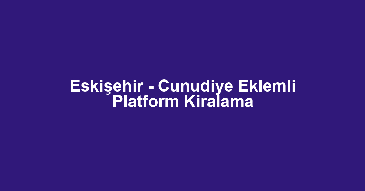 Eskişehir - Cunudiye Eklemli Platform Kiralama