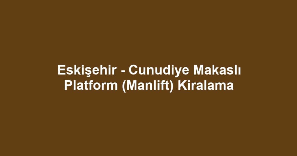 Eskişehir - Cunudiye Makaslı Platform (Manlift) Kiralama