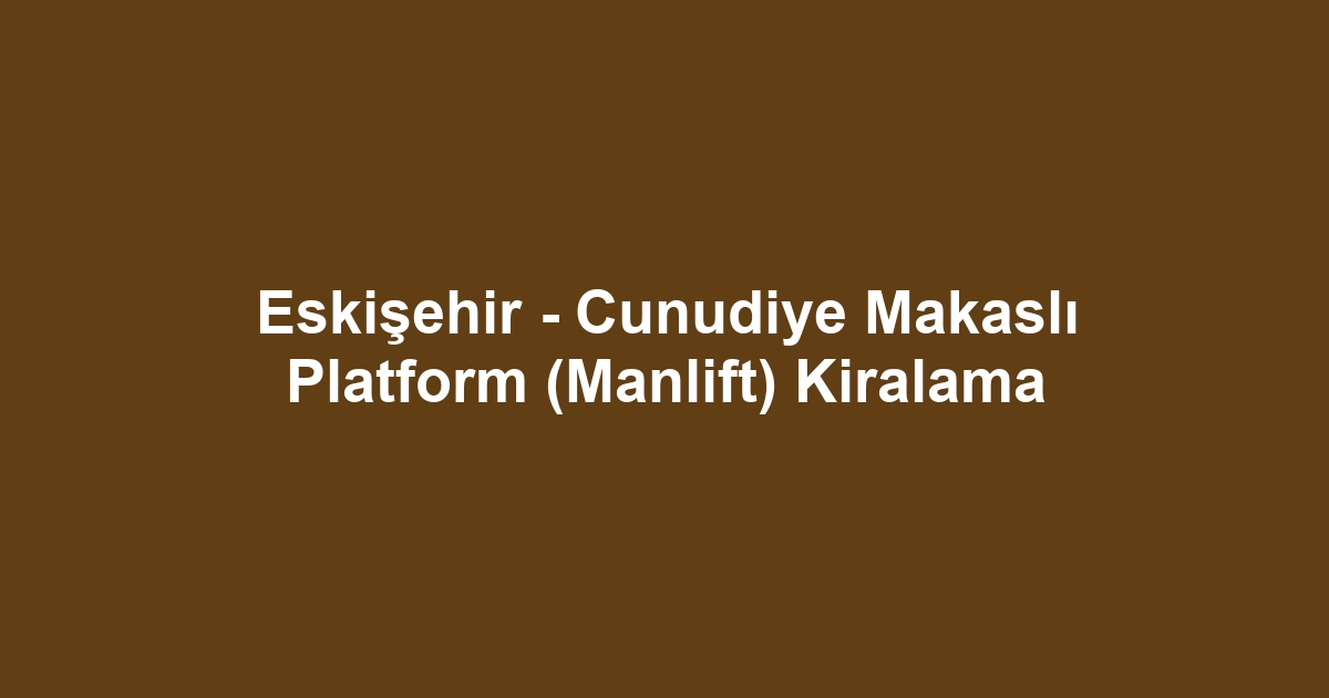 Eskişehir - Cunudiye Makaslı Platform (Manlift) Kiralama