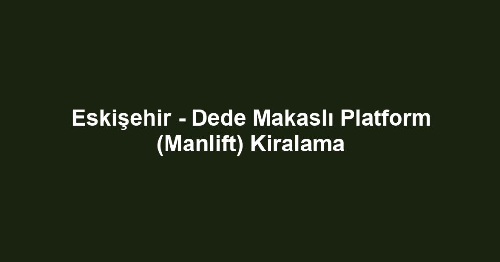 Eskişehir - Dede Makaslı Platform (Manlift) Kiralama