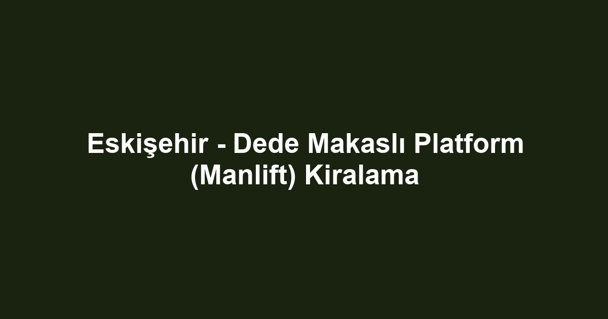 Eskişehir - Dede Makaslı Platform (Manlift) Kiralama