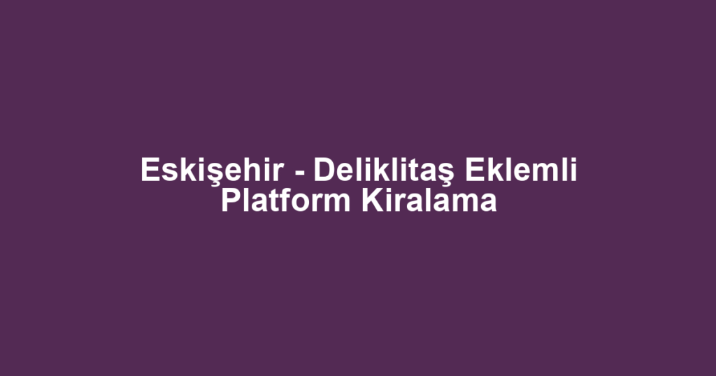Eskişehir - Deliklitaş Eklemli Platform Kiralama