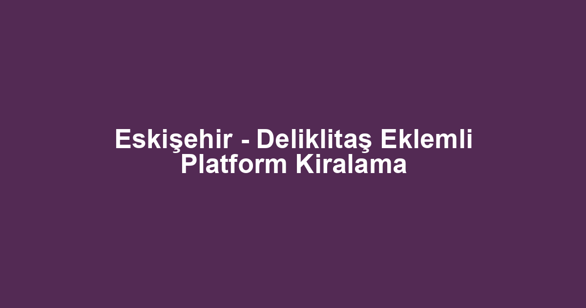 Eskişehir - Deliklitaş Eklemli Platform Kiralama