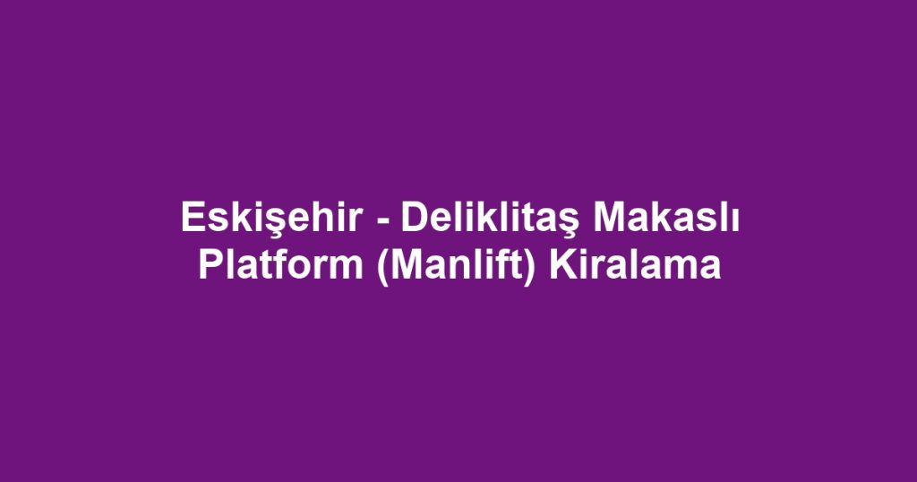 Eskişehir - Deliklitaş Makaslı Platform (Manlift) Kiralama
