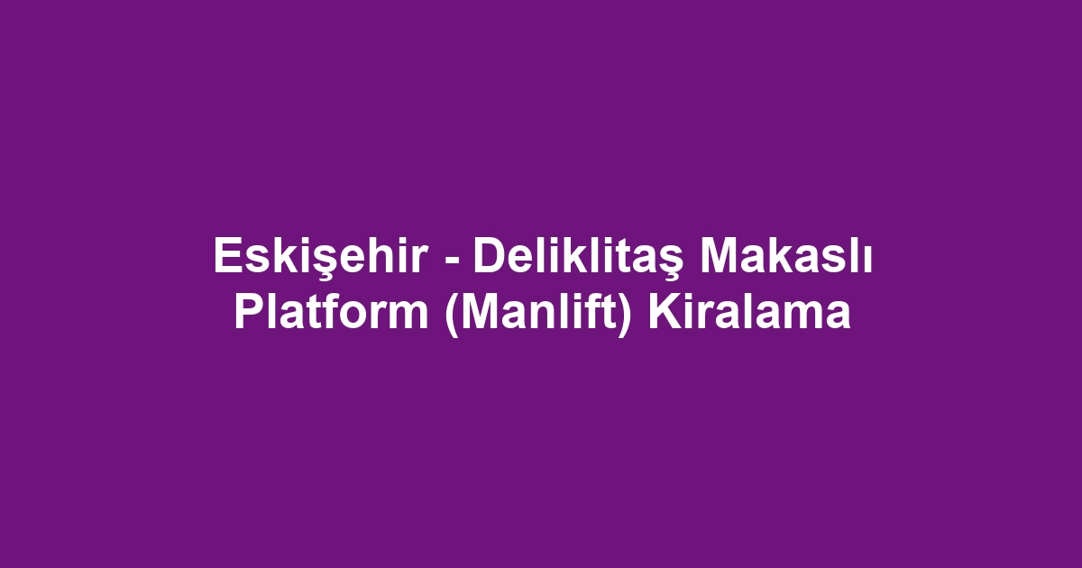 Eskişehir - Deliklitaş Makaslı Platform (Manlift) Kiralama
