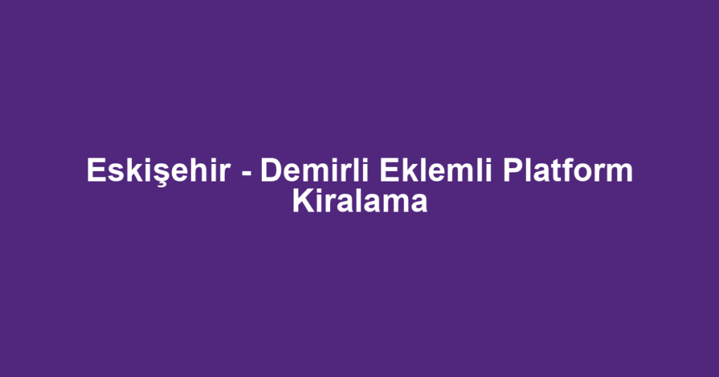 Eskişehir - Demirli Eklemli Platform Kiralama