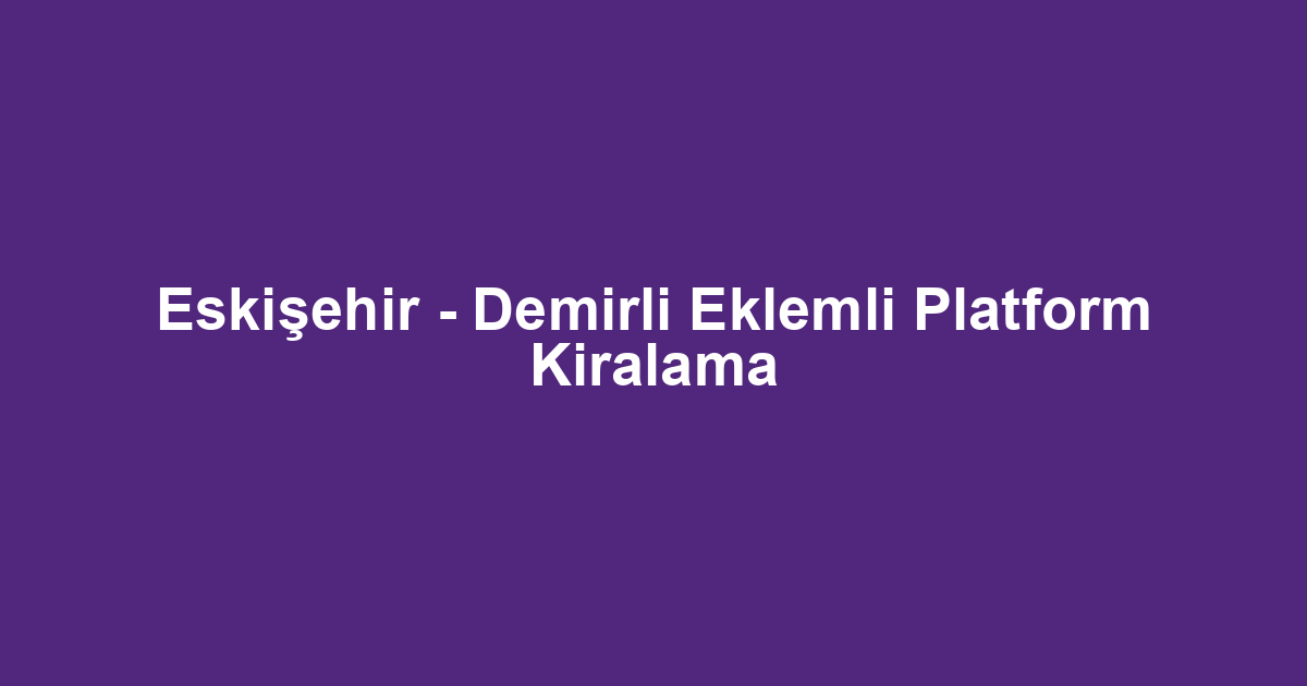 Eskişehir - Demirli Eklemli Platform Kiralama