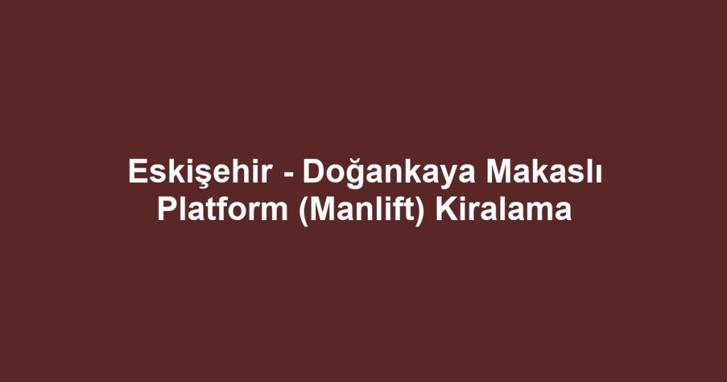 Eskişehir - Doğankaya Makaslı Platform (Manlift) Kiralama